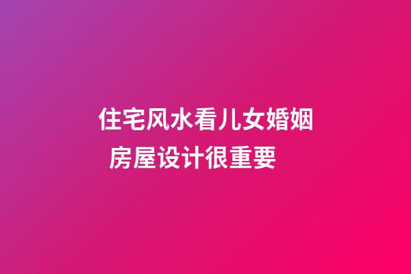 住宅风水看儿女婚姻  房屋设计很重要